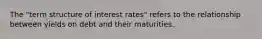 The "term structure of interest rates" refers to the relationship between yields on debt and their maturities.