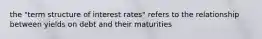 the "term structure of interest rates" refers to the relationship between yields on debt and their maturities