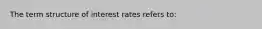 The term structure of interest rates refers​ to: