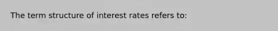 The term structure of interest rates refers​ to: