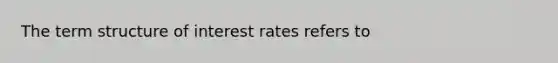 The term structure of interest rates refers​ to