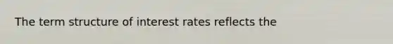 The term structure of interest rates reflects the