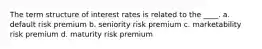 The term structure of interest rates is related to the ____. a. default risk premium b. seniority risk premium c. marketability risk premium d. maturity risk premium