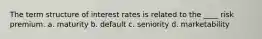 The term structure of interest rates is related to the ____ risk premium. a. maturity b. default c. seniority d. marketability