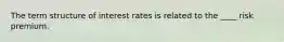 The term structure of interest rates is related to the ____ risk premium.