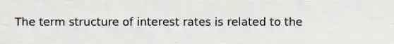 The term structure of interest rates is related to the