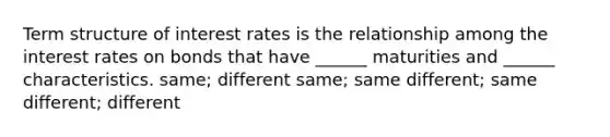 Term structure of interest rates is the relationship among the interest rates on bonds that have ______ maturities and ______ characteristics. same; different same; same different; same different; different