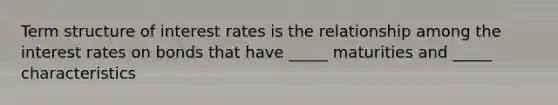 Term structure of interest rates is the relationship among the interest rates on bonds that have _____ maturities and _____ characteristics