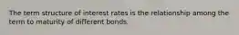 The term structure of interest rates is the relationship among the term to maturity of different bonds.