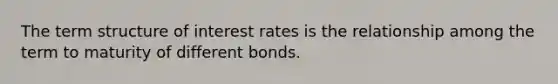 The term structure of interest rates is the relationship among the term to maturity of different bonds.