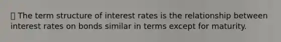 ⦁ The term structure of interest rates is the relationship between interest rates on bonds similar in terms except for maturity.