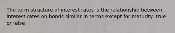 The term structure of interest rates is the relationship between interest rates on bonds similar in terms except for maturity: true or false