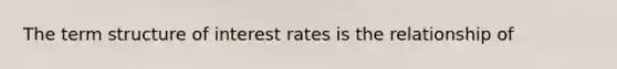 The term structure of interest rates is the relationship of