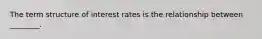 The term structure of interest rates is the relationship between ________.