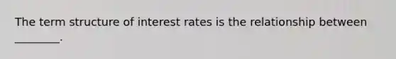 The term structure of interest rates is the relationship between ________.