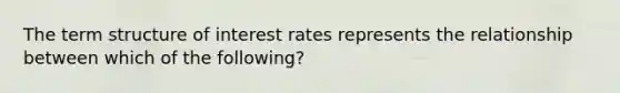 The term structure of interest rates represents the relationship between which of the following?