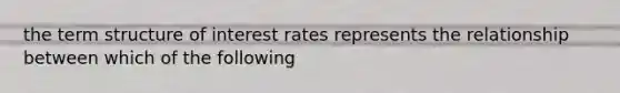 the term structure of interest rates represents the relationship between which of the following