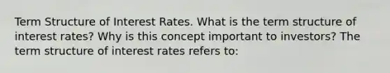 Term Structure of Interest Rates. What is the term structure of interest​ rates? Why is this concept important to​ investors? The term structure of interest rates refers​ to: