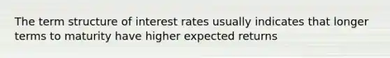 The term structure of interest rates usually indicates that longer terms to maturity have higher expected returns