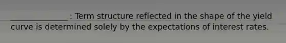 ______________ : Term structure reflected in the shape of the yield curve is determined solely by the expectations of interest rates.