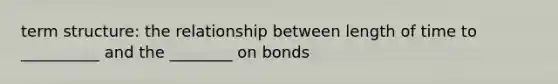 term structure: the relationship between length of time to __________ and the ________ on bonds