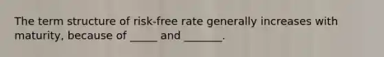 The term structure of risk-free rate generally increases with maturity, because of _____ and _______.