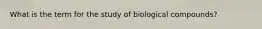 What is the term for the study of biological compounds?