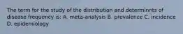 The term for the study of the distribution and determinnts of disease frequency is: A. meta-analysis B. prevalence C. incidence D. epidemiology