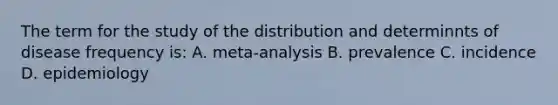 The term for the study of the distribution and determinnts of disease frequency is: A. meta-analysis B. prevalence C. incidence D. epidemiology