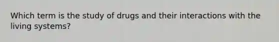 Which term is the study of drugs and their interactions with the living systems?