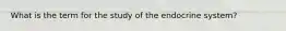 What is the term for the study of the endocrine system?
