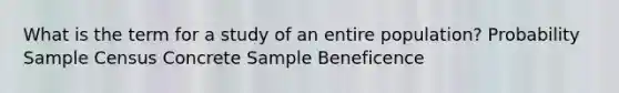 What is the term for a study of an entire population? Probability Sample Census Concrete Sample Beneficence