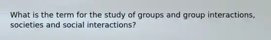 What is the term for the study of groups and group interactions, societies and social interactions?