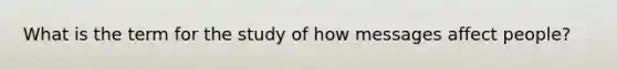 What is the term for the study of how messages affect people?