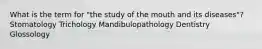 What is the term for "the study of the mouth and its diseases"? Stomatology Trichology Mandibulopathology Dentistry Glossology