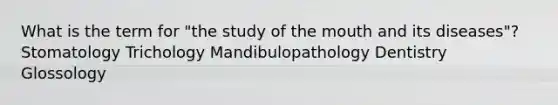 What is the term for "the study of the mouth and its diseases"? Stomatology Trichology Mandibulopathology Dentistry Glossology