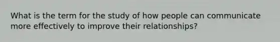 What is the term for the study of how people can communicate more effectively to improve their relationships?