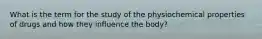 What is the term for the study of the physiochemical properties of drugs and how they influence the body?