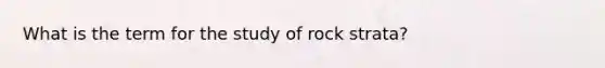 What is the term for the study of rock strata?