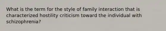 What is the term for the style of family interaction that is characterized hostility criticism toward the individual with schizophrenia?