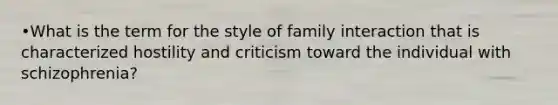 •What is the term for the style of family interaction that is characterized hostility and criticism toward the individual with schizophrenia?