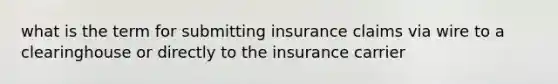 what is the term for submitting insurance claims via wire to a clearinghouse or directly to the insurance carrier