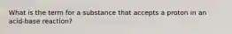 What is the term for a substance that accepts a proton in an acid-base reaction?