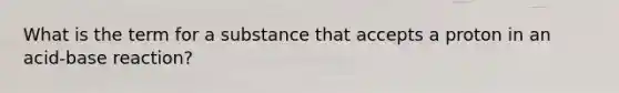 What is the term for a substance that accepts a proton in an acid-base reaction?