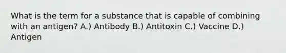 What is the term for a substance that is capable of combining with an antigen? A.) Antibody B.) Antitoxin C.) Vaccine D.) Antigen