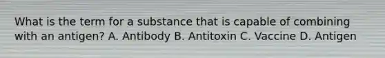 What is the term for a substance that is capable of combining with an antigen? A. Antibody B. Antitoxin C. Vaccine D. Antigen