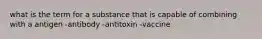 what is the term for a substance that is capable of combining with a antigen -antibody -antitoxin -vaccine