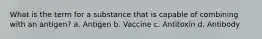 What is the term for a substance that is capable of combining with an antigen? a. Antigen b. Vaccine c. Antitoxin d. Antibody