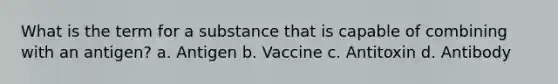 What is the term for a substance that is capable of combining with an antigen? a. Antigen b. Vaccine c. Antitoxin d. Antibody