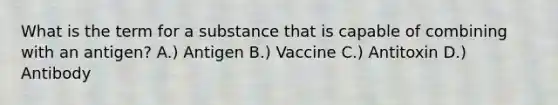 What is the term for a substance that is capable of combining with an antigen? A.) Antigen B.) Vaccine C.) Antitoxin D.) Antibody